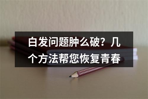 白发问题肿么破？几个方法帮您恢复青春