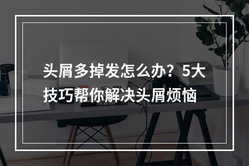 头屑多掉发怎么办？5大技巧帮你解决头屑烦恼