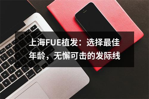 上海FUE植发：选择最佳年龄，无懈可击的发际线