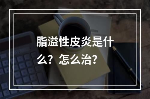 脂溢性皮炎是什么？怎么治？