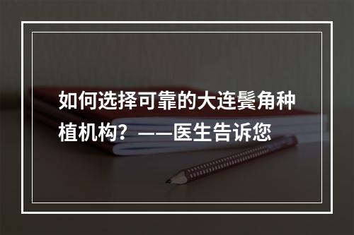 如何选择可靠的大连鬓角种植机构？——医生告诉您