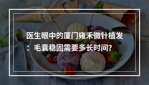 医生眼中的厦门雍禾微针植发：毛囊稳固需要多长时间？