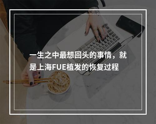 一生之中最想回头的事情，就是上海FUE植发的恢复过程