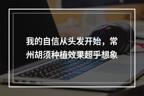 我的自信从头发开始，常州胡须种植效果超乎想象