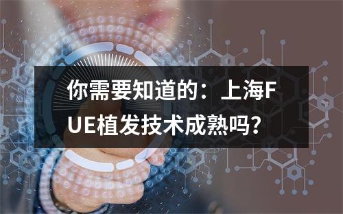 你需要知道的：上海FUE植发技术成熟吗？