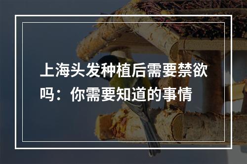 上海头发种植后需要禁欲吗：你需要知道的事情