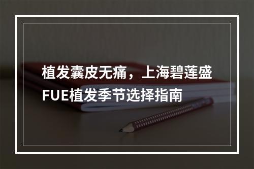 植发囊皮无痛，上海碧莲盛FUE植发季节选择指南