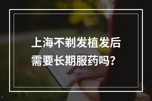 上海不剃发植发后需要长期服药吗？