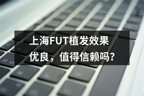 上海FUT植发效果优良，值得信赖吗？