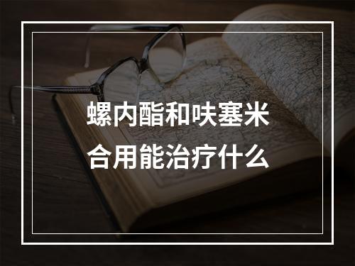 螺内酯和呋塞米合用能治疗什么