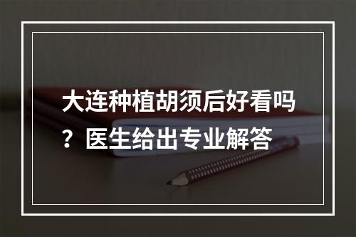 大连种植胡须后好看吗？医生给出专业解答