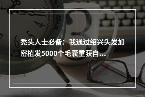 秃头人士必备：我通过绍兴头发加密植发5000个毛囊重获自信