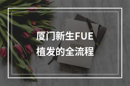 厦门新生FUE植发的全流程