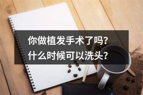 你做植发手术了吗？ 什么时候可以洗头？