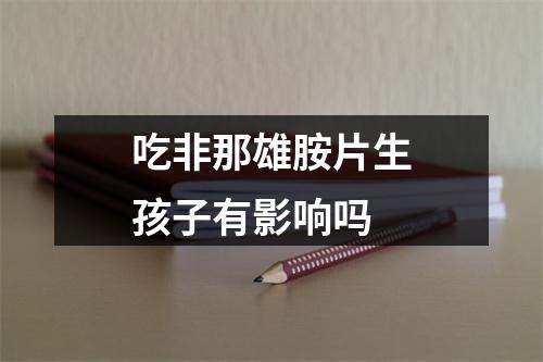 吃非那雄胺片生孩子有影响吗