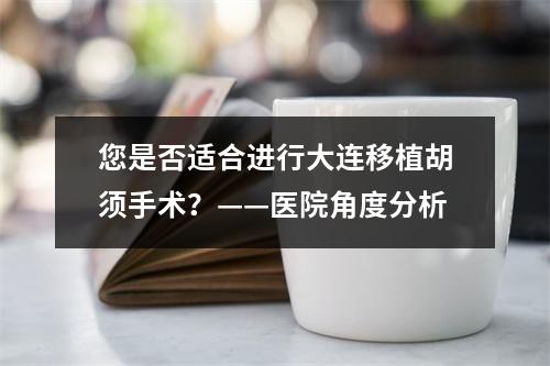 您是否适合进行大连移植胡须手术？——医院角度分析