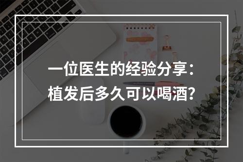 一位医生的经验分享：植发后多久可以喝酒？