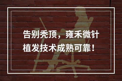 告别秃顶，雍禾微针植发技术成熟可靠！