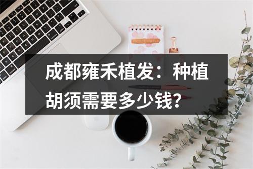 成都雍禾植发：种植胡须需要多少钱？