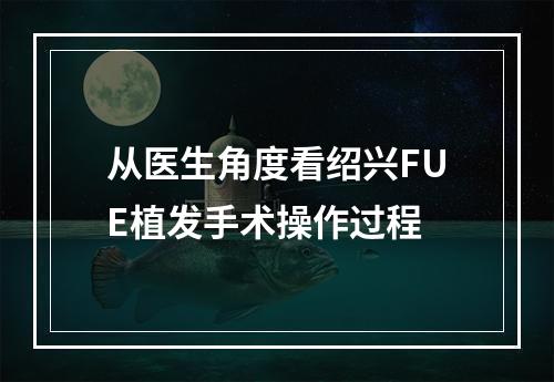 从医生角度看绍兴FUE植发手术操作过程