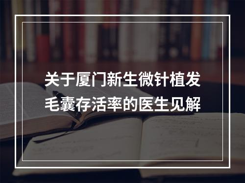 关于厦门新生微针植发毛囊存活率的医生见解