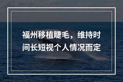 福州移植睫毛，维持时间长短视个人情况而定