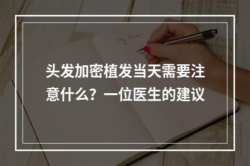 头发加密植发当天需要注意什么？一位医生的建议