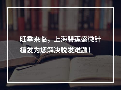 旺季来临，上海碧莲盛微针植发为您解决脱发难题！