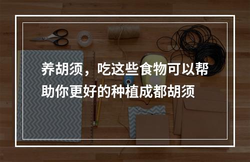 养胡须，吃这些食物可以帮助你更好的种植成都胡须