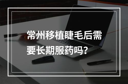 常州移植睫毛后需要长期服药吗？