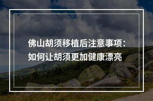 佛山胡须移植后注意事项：如何让胡须更加健康漂亮