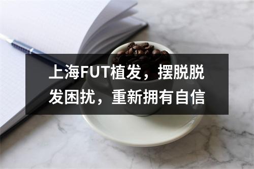 上海FUT植发，摆脱脱发困扰，重新拥有自信