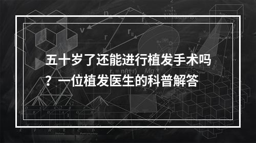 五十岁了还能进行植发手术吗？一位植发医生的科普解答