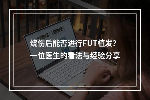 烧伤后能否进行FUT植发？一位医生的看法与经验分享