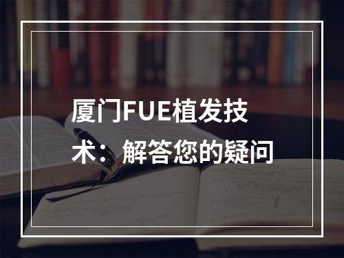 厦门FUE植发技术：解答您的疑问