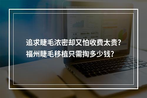 追求睫毛浓密却又怕收费太贵？福州睫毛移植只需掏多少钱？