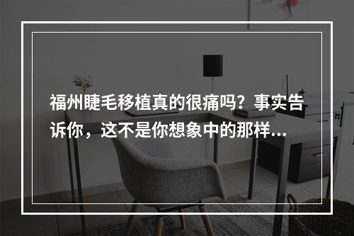 福州睫毛移植真的很痛吗？事实告诉你，这不是你想象中的那样！