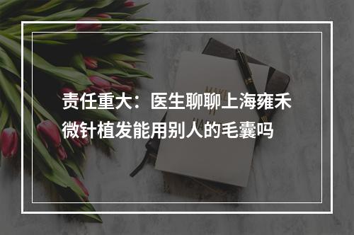 责任重大：医生聊聊上海雍禾微针植发能用别人的毛囊吗