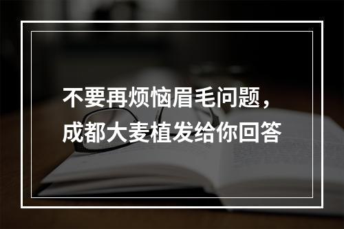 不要再烦恼眉毛问题，成都大麦植发给你回答