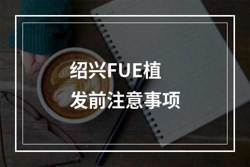 绍兴FUE植发前注意事项