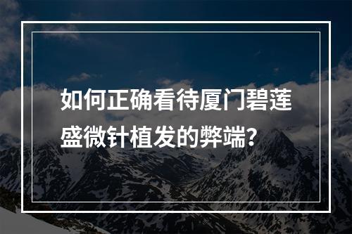 如何正确看待厦门碧莲盛微针植发的弊端？