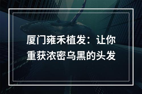 厦门雍禾植发：让你重获浓密乌黑的头发