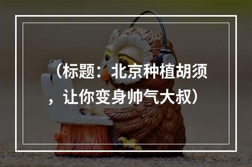 （标题：北京种植胡须，让你变身帅气大叔）