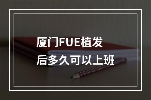 厦门FUE植发后多久可以上班