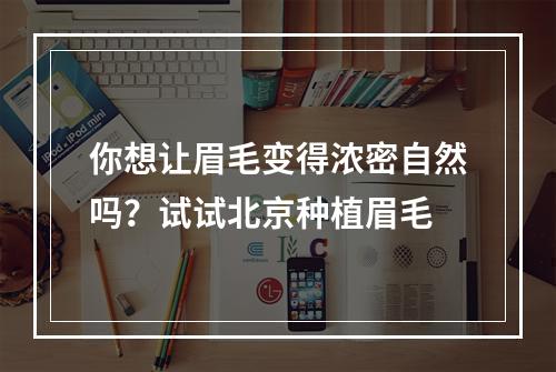 你想让眉毛变得浓密自然吗？试试北京种植眉毛