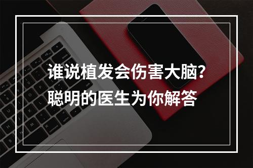 谁说植发会伤害大脑？聪明的医生为你解答