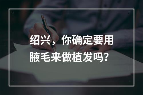 绍兴，你确定要用腋毛来做植发吗？