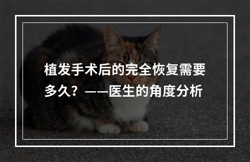 植发手术后的完全恢复需要多久？——医生的角度分析