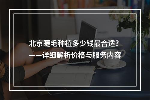 北京睫毛种植多少钱最合适？——详细解析价格与服务内容