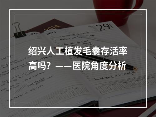 绍兴人工植发毛囊存活率高吗？——医院角度分析